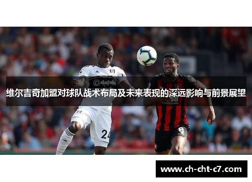 维尔吉奇加盟对球队战术布局及未来表现的深远影响与前景展望 维尔吉奇加盟对球队战术布局及未来表现的深远影响与前景展望