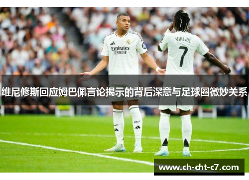 维尼修斯回应姆巴佩言论揭示的背后深意与足球圈微妙关系