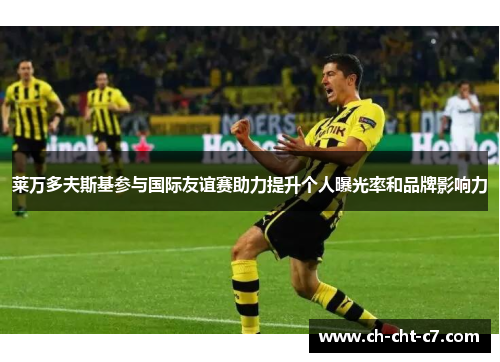 莱万多夫斯基参与国际友谊赛助力提升个人曝光率和品牌影响力