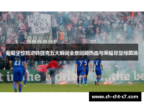 葡萄牙惊险逆转捷克五大瞬间全景回顾热血与荣耀尽显绿茵场