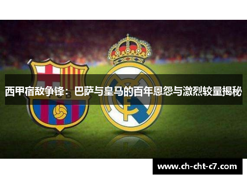 西甲宿敌争锋：巴萨与皇马的百年恩怨与激烈较量揭秘
