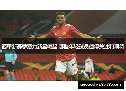西甲新赛季潜力新星崛起 哪些年轻球员值得关注和期待