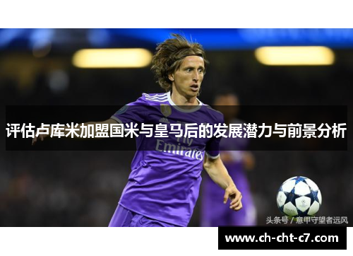 评估卢库米加盟国米与皇马后的发展潜力与前景分析 评估卢库米加盟国米与皇马后的发展潜力与前景分析