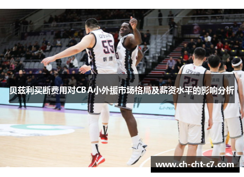 贝兹利买断费用对CBA小外援市场格局及薪资水平的影响分析 贝兹利买断费用对CBA小外援市场格局及薪资水平的影响分析