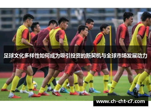 足球文化多样性如何成为吸引投资的新契机与全球市场发展动力 足球文化多样性如何成为吸引投资的新契机与全球市场发展动力