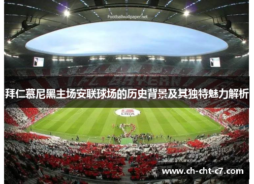 拜仁慕尼黑主场安联球场的历史背景及其独特魅力解析