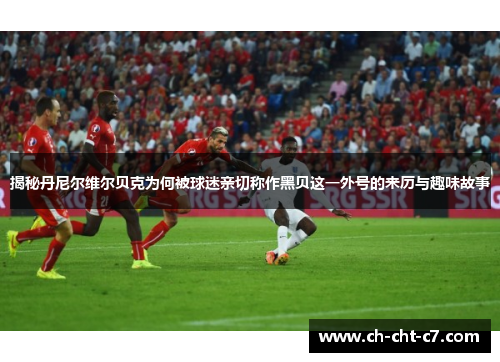 揭秘丹尼尔维尔贝克为何被球迷亲切称作黑贝这一外号的来历与趣味故事 揭秘丹尼尔维尔贝克为何被球迷亲切称作黑贝这一外号的来历与趣味故事