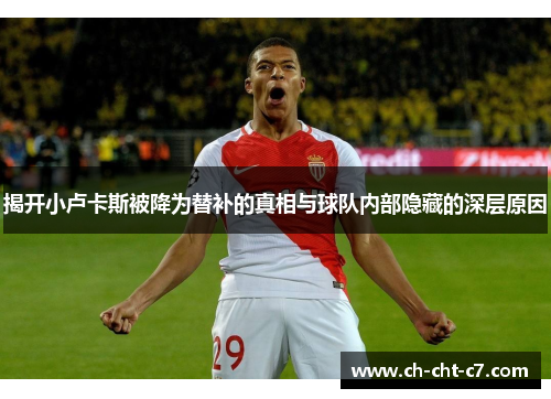 揭开小卢卡斯被降为替补的真相与球队内部隐藏的深层原因 揭开小卢卡斯被降为替补的真相与球队内部隐藏的深层原因