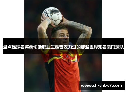 盘点足球名将桑切斯职业生涯曾效力过的那些世界知名豪门球队 盘点足球名将桑切斯职业生涯曾效力过的那些世界知名豪门球队
