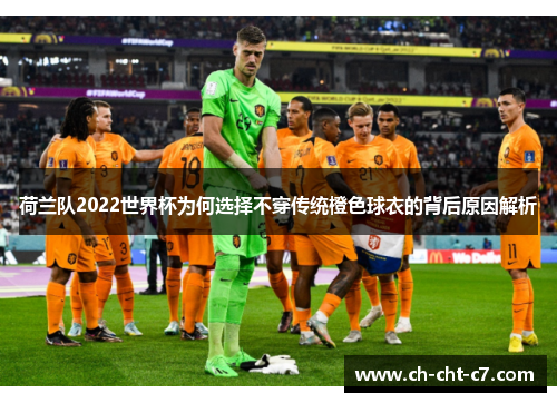 荷兰队2022世界杯为何选择不穿传统橙色球衣的背后原因解析 荷兰队2022世界杯为何选择不穿传统橙色球衣的背后原因解析