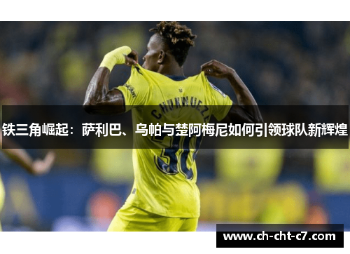 铁三角崛起:萨利巴、乌帕与楚阿梅尼如何引领球队新辉煌 铁三角崛起:萨利巴、乌帕与楚阿梅尼如何引领球队新辉煌