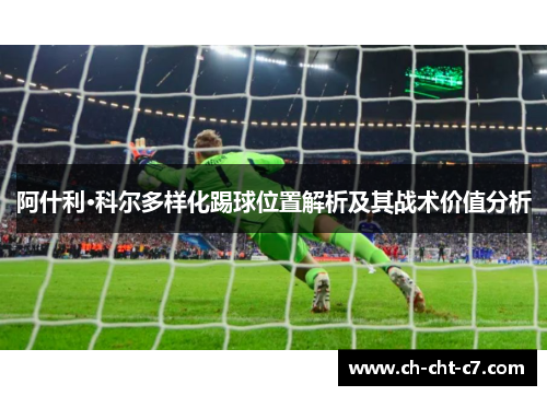 阿什利·科尔多样化踢球位置解析及其战术价值分析 阿什利·科尔多样化踢球位置解析及其战术价值分析