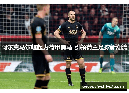 阿尔克马尔崛起为荷甲黑马 引领荷兰足球新潮流 阿尔克马尔崛起为荷甲黑马 引领荷兰足球新潮流