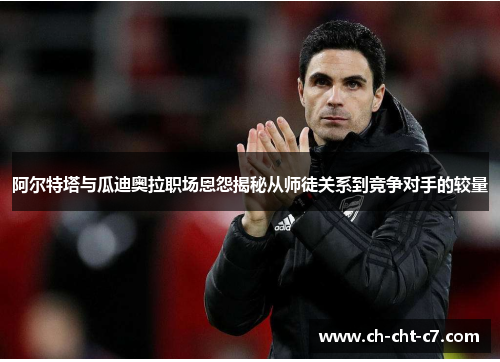 阿尔特塔与瓜迪奥拉职场恩怨揭秘从师徒关系到竞争对手的较量