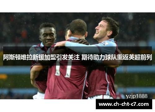 阿斯顿维拉新援加盟引发关注 期待助力球队重返英超前列 阿斯顿维拉新援加盟引发关注 期待助力球队重返英超前列