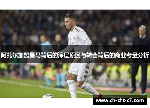 阿扎尔加盟皇马背后的深层原因与转会背后的商业考量分析 阿扎尔加盟皇马背后的深层原因与转会背后的商业考量分析