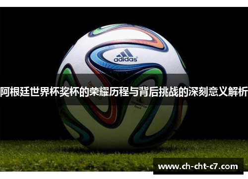 阿根廷世界杯奖杯的荣耀历程与背后挑战的深刻意义解析 阿根廷世界杯奖杯的荣耀历程与背后挑战的深刻意义解析