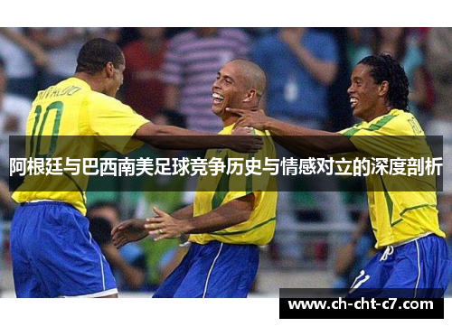 阿根廷与巴西南美足球竞争历史与情感对立的深度剖析 阿根廷与巴西南美足球竞争历史与情感对立的深度剖析