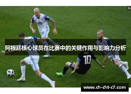 阿根廷核心球员在比赛中的关键作用与影响力分析 阿根廷核心球员在比赛中的关键作用与影响力分析