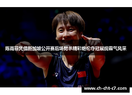 陈雨菲凭借新加坡公开赛后场劈杀精彩绝伦夺冠展现霸气风采 陈雨菲凭借新加坡公开赛后场劈杀精彩绝伦夺冠展现霸气风采