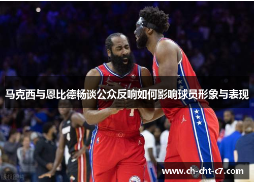 马克西与恩比德畅谈公众反响如何影响球员形象与表现 马克西与恩比德畅谈公众反响如何影响球员形象与表现
