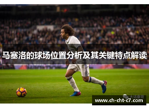 马塞洛的球场位置分析及其关键特点解读 马塞洛的球场位置分析及其关键特点解读