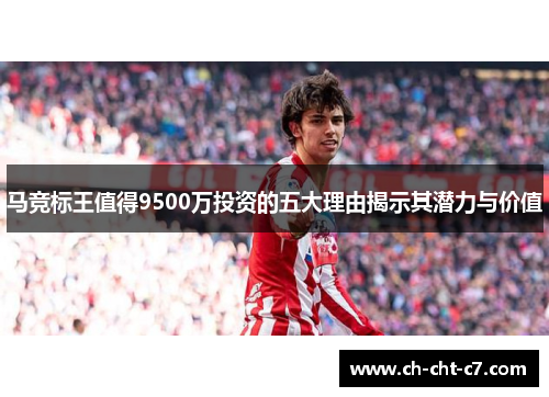 马竞标王值得9500万投资的五大理由揭示其潜力与价值 马竞标王值得9500万投资的五大理由揭示其潜力与价值