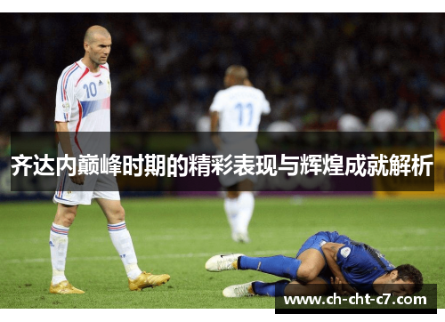齐达内巅峰时期的精彩表现与辉煌成就解析 齐达内巅峰时期的精彩表现与辉煌成就解析