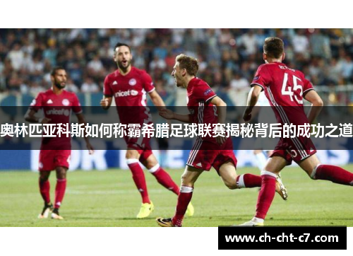奥林匹亚科斯如何称霸希腊足球联赛揭秘背后的成功之道 奥林匹亚科斯如何称霸希腊足球联赛揭秘背后的成功之道