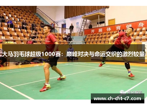大马羽毛球超级1000赛:巅峰对决与命运交织的激烈较量 大马羽毛球超级1000赛:巅峰对决与命运交织的激烈较量