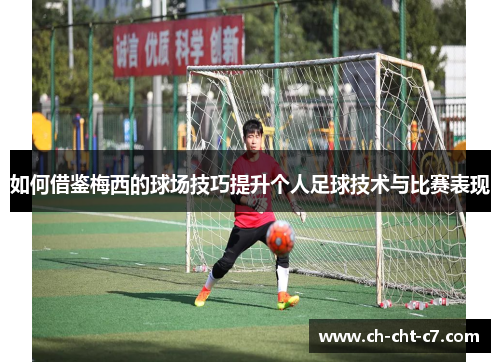 如何借鉴梅西的球场技巧提升个人足球技术与比赛表现