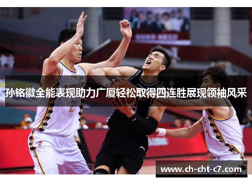 孙铭徽全能表现助力广厦轻松取得四连胜展现领袖风采 孙铭徽全能表现助力广厦轻松取得四连胜展现领袖风采