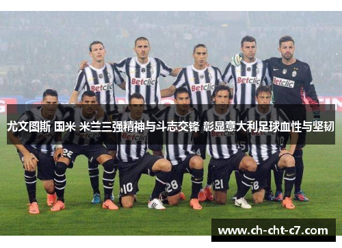 尤文图斯 国米 米兰三强精神与斗志交锋 彰显意大利足球血性与坚韧 尤文图斯 国米 米兰三强精神与斗志交锋 彰显意大利足球血性与坚韧