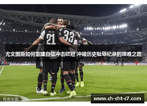 尤文图斯如何重建自信冲击欧冠 冲破历史耻辱纪录的艰难之路 尤文图斯如何重建自信冲击欧冠 冲破历史耻辱纪录的艰难之路