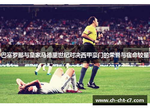 巴塞罗那与皇家马德里世纪对决西甲豪门的荣誉与宿命较量