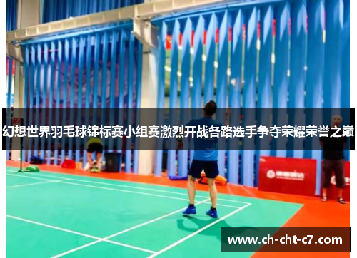 幻想世界羽毛球锦标赛小组赛激烈开战各路选手争夺荣耀荣誉之巅 幻想世界羽毛球锦标赛小组赛激烈开战各路选手争夺荣耀荣誉之巅