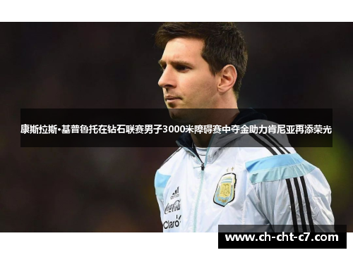 康斯拉斯·基普鲁托在钻石联赛男子3000米障碍赛中夺金助力肯尼亚再添荣光 康斯拉斯·基普鲁托在钻石联赛男子3000米障碍赛中夺金助力肯尼亚再添荣光