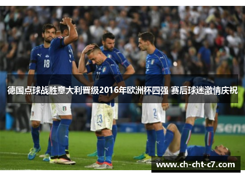 德国点球战胜意大利晋级2016年欧洲杯四强 赛后球迷激情庆祝 德国点球战胜意大利晋级2016年欧洲杯四强 赛后球迷激情庆祝