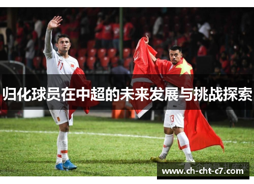 归化球员在中超的未来发展与挑战探索