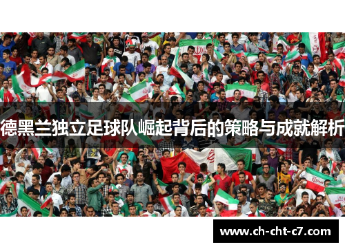 德黑兰独立足球队崛起背后的策略与成就解析 德黑兰独立足球队崛起背后的策略与成就解析