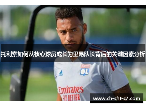 托利索如何从核心球员成长为里昂队长背后的关键因素分析 托利索如何从核心球员成长为里昂队长背后的关键因素分析