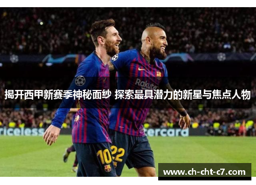 揭开西甲新赛季神秘面纱 探索最具潜力的新星与焦点人物 揭开西甲新赛季神秘面纱 探索最具潜力的新星与焦点人物