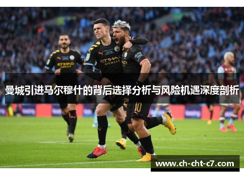 曼城引进马尔穆什的背后选择分析与风险机遇深度剖析 曼城引进马尔穆什的背后选择分析与风险机遇深度剖析