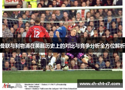 曼联与利物浦在英超历史上的对比与竞争分析全方位解析 曼联与利物浦在英超历史上的对比与竞争分析全方位解析
