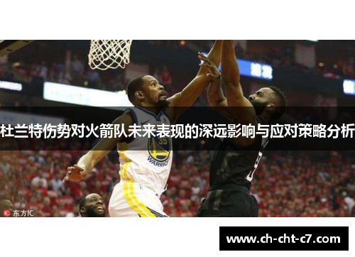 杜兰特伤势对火箭队未来表现的深远影响与应对策略分析