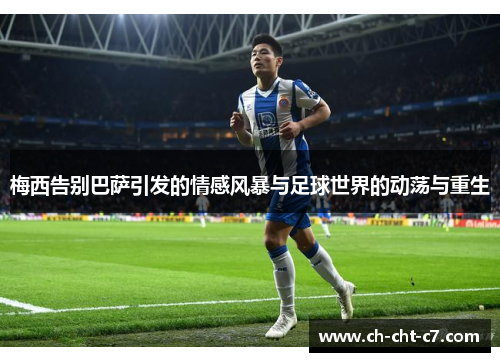 梅西告别巴萨引发的情感风暴与足球世界的动荡与重生 梅西告别巴萨引发的情感风暴与足球世界的动荡与重生