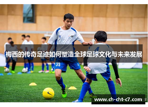 梅西的传奇足迹如何塑造全球足球文化与未来发展 梅西的传奇足迹如何塑造全球足球文化与未来发展
