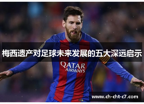 梅西遗产对足球未来发展的五大深远启示 梅西遗产对足球未来发展的五大深远启示