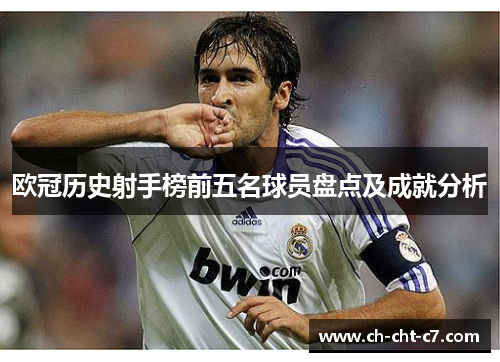欧冠历史射手榜前五名球员盘点及成就分析 欧冠历史射手榜前五名球员盘点及成就分析