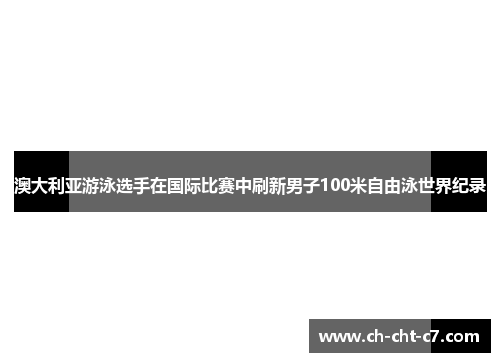 澳大利亚游泳选手在国际比赛中刷新男子100米自由泳世界纪录 澳大利亚游泳选手在国际比赛中刷新男子100米自由泳世界纪录
